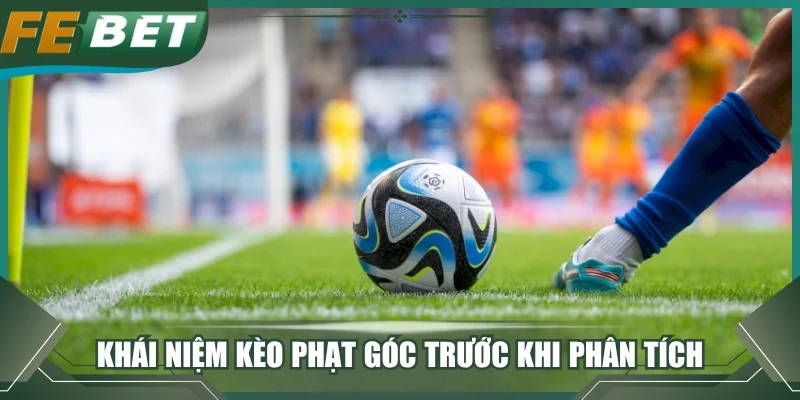 Khái niệm kèo phạt góc trước khi phân tích
